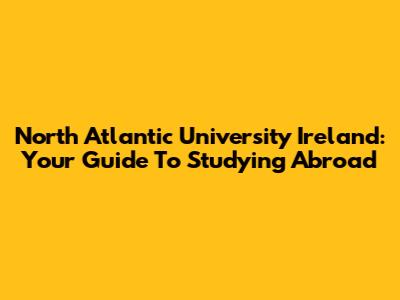 North Atlantic University Ireland: Your Guide To Studying Abroad