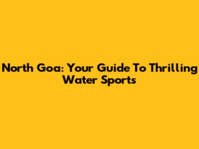 North Goa: Your Guide To Thrilling Water Sports