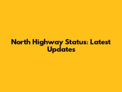 North Highway Status: Latest Updates