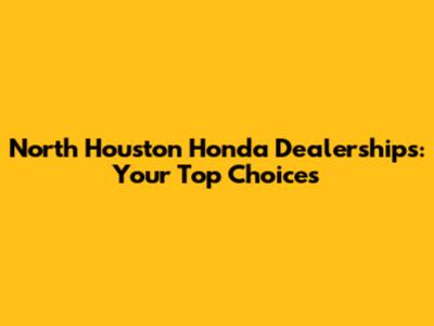 North Houston Honda Dealerships: Your Top Choices