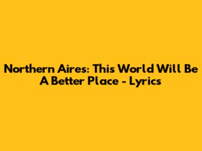 Northern Aires: This World Will Be A Better Place - Lyrics