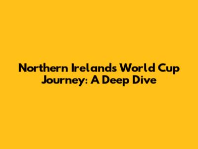 Northern Ireland's World Cup Journey: A Deep Dive