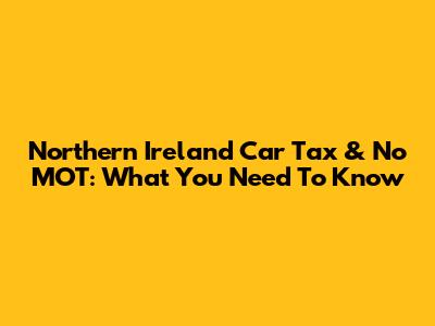 Northern Ireland Car Tax & No MOT: What You Need To Know