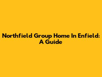 Northfield Group Home In Enfield: A Guide