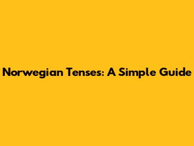Norwegian Tenses: A Simple Guide