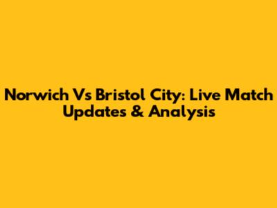 Norwich Vs Bristol City: Live Match Updates & Analysis