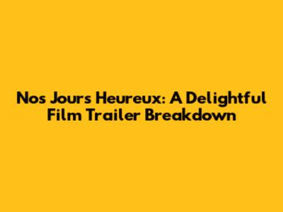 Nos Jours Heureux: A Delightful Film Trailer Breakdown
