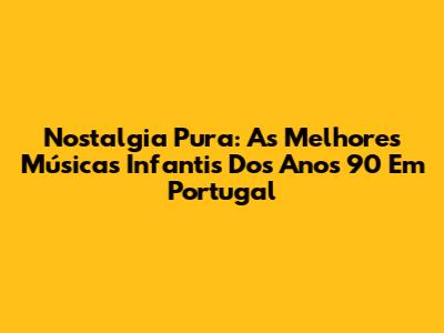 Nostalgia Pura: As Melhores Músicas Infantis Dos Anos 90 Em Portugal