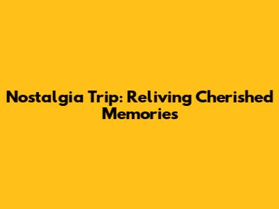 Nostalgia Trip: Reliving Cherished Memories