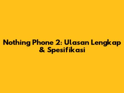 Nothing Phone 2: Ulasan Lengkap & Spesifikasi