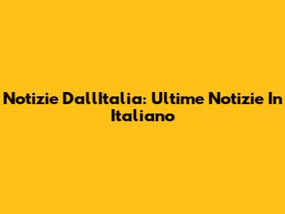 Notizie Dall'Italia: Ultime Notizie In Italiano