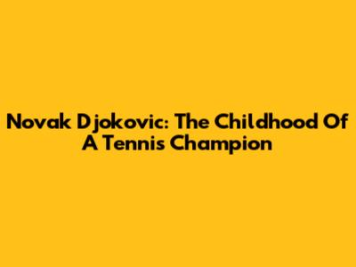 Novak Djokovic: The Childhood Of A Tennis Champion