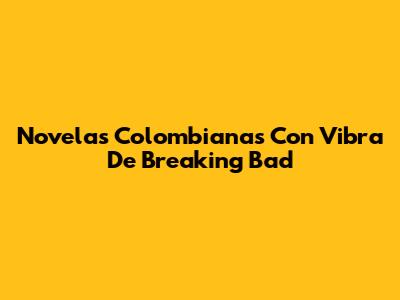 Novelas Colombianas Con Vibra De Breaking Bad