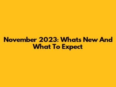 November 2023: What's New And What To Expect