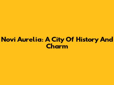 Novi Aurelia: A City Of History And Charm