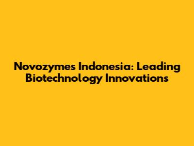 Novozymes Indonesia: Leading Biotechnology Innovations