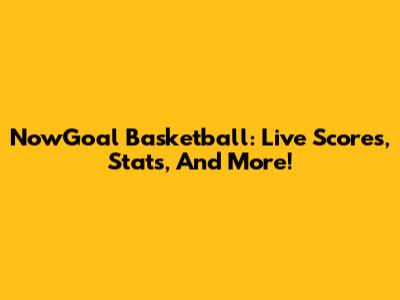 NowGoal Basketball: Live Scores, Stats, And More!