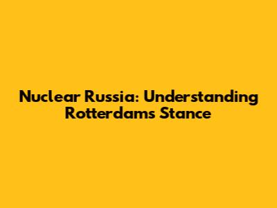 Nuclear Russia: Understanding Rotterdam's Stance
