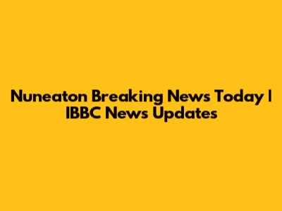 Nuneaton Breaking News Today | IBBC News Updates