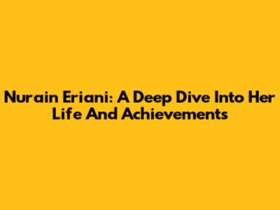 Nurain Eriani: A Deep Dive Into Her Life And Achievements