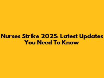 Nurses Strike 2025: Latest Updates You Need To Know