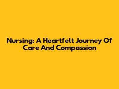 Nursing: A Heartfelt Journey Of Care And Compassion