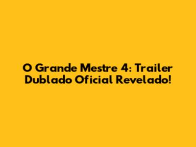O Grande Mestre 4: Trailer Dublado Oficial Revelado!