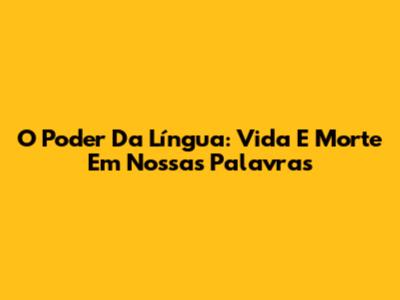 O Poder Da Língua: Vida E Morte Em Nossas Palavras