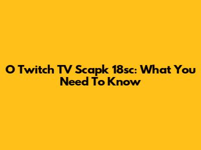 O Twitch TV Scapk 18sc: What You Need To Know