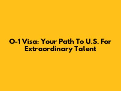 O-1 Visa: Your Path To U.S. For Extraordinary Talent