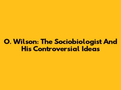 O. Wilson: The Sociobiologist And His Controversial Ideas