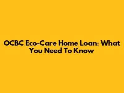 OCBC Eco-Care Home Loan: What You Need To Know