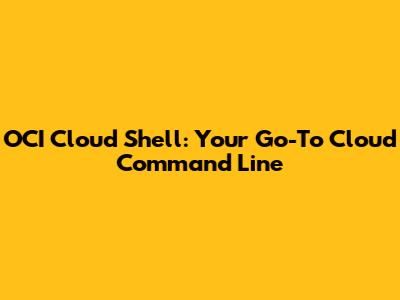 OCI Cloud Shell: Your Go-To Cloud Command Line