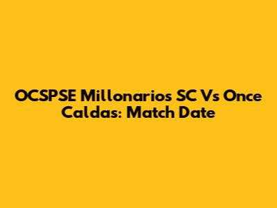 OCSPSE Millonarios SC Vs Once Caldas: Match Date