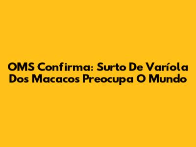 OMS Confirma: Surto De Varíola Dos Macacos Preocupa O Mundo