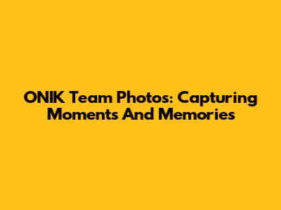 ONIK Team Photos: Capturing Moments And Memories