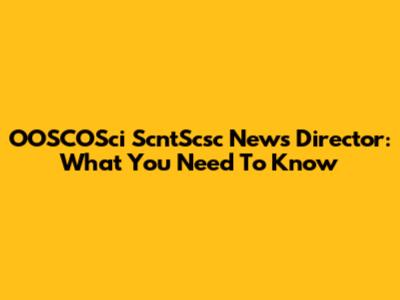 OOSCOSci ScntScsc News Director: What You Need To Know