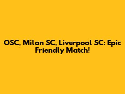 OSC, Milan SC, Liverpool SC: Epic Friendly Match!