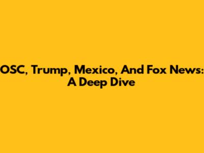 OSC, Trump, Mexico, And Fox News: A Deep Dive