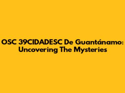 OSC 39CIDADESC De Guantánamo: Uncovering The Mysteries