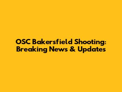 OSC Bakersfield Shooting: Breaking News & Updates