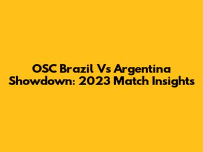 OSC Brazil Vs Argentina Showdown: 2023 Match Insights
