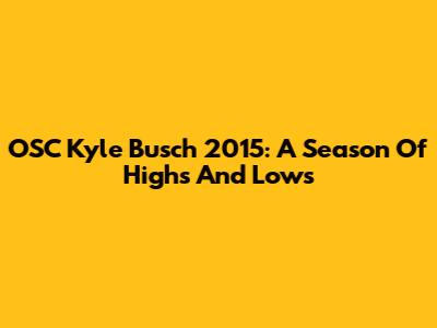 OSC Kyle Busch 2015: A Season Of Highs And Lows