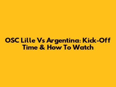 OSC Lille Vs Argentina: Kick-Off Time & How To Watch