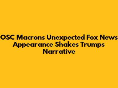 OSC Macron's Unexpected Fox News Appearance Shakes Trump's Narrative