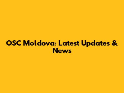 OSC Moldova: Latest Updates & News