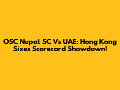 OSC Nepal SC Vs UAE: Hong Kong Sixes Scorecard Showdown!