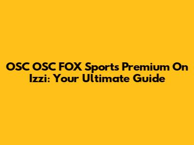 OSC OSC FOX Sports Premium On Izzi: Your Ultimate Guide