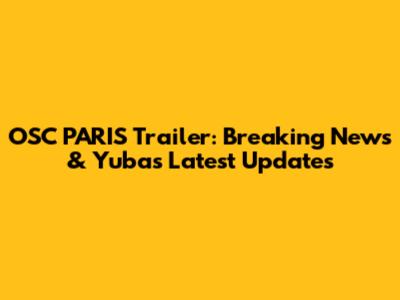 OSC PARIS Trailer: Breaking News & Yuba's Latest Updates