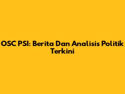OSC PSI: Berita Dan Analisis Politik Terkini